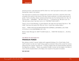 ChangeThis




                               pressing services. I get paid (very) well for what I do. I donʼt get paid to show up for a speech
                               looking like I slept in my clothes!

                               The retail space in question was crowded with customers and visitors. (Good for them.) But
                               itʼd gotten very messy in the course of the day. Goods scattered, or at least untidy stacks of
                               goods. Trash on the ﬂoor. Boxes stacked unattractively near the checkout desk. Etc. (Etc.) To
                               me the space ... SCREAMED ... “We Donʼt Give a S___.” (I started to use “We donʼt care.” Or:
                               “We donʼt give a hoot.” But thatʼs not it. It is: “WE DONʼT GIVE A SHIT.”)

                               Thereʼs a lot to Great Retailing, or great whatever. But right near the head of the line is: “WE
                               CARE!” And near the head of the “We care” line is “Looks like a million dollars.”

                               Hence ... THERE IS NO EXCUSE WHATSOEVER FOR SLOPPINESS, UNTIDINESS, LESS THAN
                               S-P-A-R-K-L-I-N-G RESTROOMS, ETC., ETC.

                               Money-maker Message #1: KEEP IT CLEAN! Kudos to ... TEAM TIDY. Brickbats to ... the Dirty
                               Dozen.


                               100 WAYS TO SUCCEED #2:
                               PRONOUN POWER
                               Was editing a trainerʼs manual, replete with suggested dialogue, for a friend today. Good
                               stuﬀ! (Content: A+) But one “small” thing caught my attention. Most of the scripts for trainers
                               addressing their charges read like this: “I [Trainer] suggest that you [Client/Student] approach
                               the Objection as follows ...” Whatʼs my problem? Simple. I/trainer am the Subject, the teller of
                               truth. And the Student/Client is the Object, the recipient of my pearls of wisdom.

                               NO! NO! NO!




| iss. 14.03 | i | U |   X   |+|                                                                                       h    3/65
                                                                                                                                   f
 