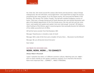 ChangeThis




                               her. Enter Zen. She nosed around the campus (like Stone) and discovered a robust Change
                               Underground. She met with them, encouraged them—and urged them to begin the process
                               proclaiming their views publicly. As to the absent money, she concocted the Mother of All
                               End Runs. JKC became The Tireless Traveler. The hell with standard budgetary sources of
                               bucks. There was a Change Overground of Smith Alumnae who were beside themselves with
                               glee at the belated appointment of this ﬁrst female prexy. She met and met and met some
                               more—and cajoled and cajoled and cajoled. And soon had enough “external,” oﬀ-balance-
                               sheet funding to Pilot (Demos again!) several programs that eventually became the hallmarks
                               of her wildly successful term of oﬃce.

                               All hail the Sumo wrestler from Northampton, MA!

                               Message: Powerlessnes is (mostly) a state of mind!

                               Message: With a dab of Zen here and a shudder of Sumo there ... Mountains Can Be Moved!

                               Message: We can all become Uncivil Servants!

                               Start today!


                               100 WAYS TO SUCCEED #20:
                               WORK, WORK, WORK ... TO CONNECT!
                               Always Make It Personal!

                               I gave 5 speeches last week, in 5 diﬀerent countries-cultures. Watching (one can—must—
                               learn to watch intently as one speaks!) audiences respond, Iʼve re-learned a few lessons.
                               None more important than ... CONNECT ... MAKE IT PERSONAL.




| iss. 14.03 | i | U |   X   |+|                                                                                  h 35/65 f
 