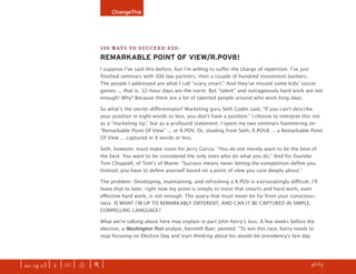 ChangeThis




                               100 WAYS TO SUCCEED #28:
                               REMARKABLE POINT OF VIEW/R.POV8!
                               I suppose Iʼve said this before, but Iʼm willing to suﬀer the charge of repetition. Iʼve just
                               ﬁnished seminars with 500 law partners, then a couple of hundred investment bankers.
                               The people I addressed are what I call “scary smart.” And theyʼve missed some kidsʼ soccer
                               games ... that is, 12-hour days are the norm. But “talent” and outrageously hard work are not
                               enough! Why? Because there are a lot of talented people around who work long days.

                               So whatʼs the secret-diﬀerentiator? Marketing guru Seth Godin said, “If you canʼt describe
                               your position in eight words or less, you donʼt have a position.” I choose to interpret this not
                               as a “marketing tip,” but as a profound statement. I spent my two seminars hammering on
                               “Remarkable Point Of View” ... or R.POV. Or, stealing from Seth, R.POV8 ... a Remarkable Point
                               Of View ... captured in 8 words or less.

                               Seth, however, must make room for Jerry Garcia: “You do not merely want to be the best of
                               the best. You want to be considered the only ones who do what you do.” And for founder
                               Tom Chappell, of Tomʼs of Maine: “Success means never letting the competition deﬁne you.
                               Instead, you have to deﬁne yourself based on a point of view you care deeply about.”

                               The problem: Developing, maintaining, and refreshing a R.POV is excruciatingly diﬃcult. Iʼll
                               leave that to later; right now my point is simply to insist that smarts and hard work, even
                               eﬀective hard work, is not enough. The query that must never be far from your conscious-
                               ness: IS WHAT IʼM UP TO REMARKABLY DIFFERENT, AND CAN IT BE CAPTURED IN SIMPLE,
                               COMPELLING LANGUAGE?

                               What weʼre talking about here may explain in part John Kerryʼs loss. A few weeks before the
                               election, a Washington Post analyst, Kenneth Baer, penned: “To win this race, Kerry needs to
                               stop focusing on Election Day and start thinking about his would-be presidencyʼs last day.




| iss. 14.03 | i | U |   X   |+|    Want to ﬁnd the most buzzworthy manifestos? DISCOVER them here.                  h 46/65 f
 