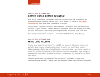 ChangeThis




                               100 WAYS TO SUCCEED #31:
                               BETTER WORLD, BETTER BUSINESS!
                               Most acts of conservation save money rather than cost more. (Just ask 3M about its 3Ps:
                               Pollution Prevention Pays.) See the blog entry “Tip of the Hat,” 11.29.04, on http://www.
                               tompeters.com about hotel water conservation in Arizona.

                               Conservation is everybodyʼs business. The Great News: Conservation is not only everybodyʼs
                               business, itʼs good business ... helping the world, helping the bottom line, making you a more
                               attractive place to work, and scoring community citizenship points all at once. Some deal!

                               So, become a Conservation Champion ... and Bolster the Bottom Line along the way!


                               100 WAYS TO SUCCEED #32:
                               MIMIC LORD NELSON!
                               Another book about Horatio Nelson? Iʼve read 10, and assumed I didnʼt need another. But
                               as I wiled away the time in Heathrow, I thumbed through a new one, Andrew Lambertʼs
                               Nelson: Britannia’s God of War. It looked fabulous; and, incidentally, I was to give a speech on
                               Leadership in Dubai 48 hours hence. So I made the purchase, devoured the book during the
                               subsequent 6-hour ﬂight ... extracted 13 Lessons ... and devised this Success Tip #32: Mimic
                               Lord Nelson.

                               Of course itʼs far easier said than done! Still, aim high! Try to compass as many of the
                               Nelsonian Traits as possible!* (*Maybe youʼll have your own Square—as in Trafalgar—someday!)




| iss. 14.03 | i | U |   X   |+|                                                                                     h 50/65 f
 