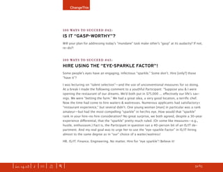 ChangeThis




                               100 WAYS TO SUCCEED #42:
                               IS IT “GASP-WORTHY”?
                               Will your plan for addressing todayʼs “mundane” task make otherʼs “gasp” at its audacity? If not,
                               re-do?!


                               100 WAYS TO SUCCEED #43:
                               HIRE USING THE “EYE-SPARKLE FACTOR”!
                               Some peopleʼs eyes have an engaging, infectious “sparkle.” Some donʼt. Hire [only?] those
                               “have it”?

                               I was lecturing on “talent selection”—and the use of unconventional measures for so doing.
                               At a break I made the following comment to a youthful Participant: “Suppose you & I were
                               opening the restaurant of our dreams. Weʼd both put in $75,000 ... eﬀectively our lifeʼs sav-
                               ings. We were “betting the farm.” We had a great idea, a very good location, a terriﬁc chef.
                               Now the time had come to hire waiters & waitresses. Numerous applicants had satisfactory+
                               “restaurant experience,” but several didnʼt. One young woman [man] in particular was a rank
                               amateur—but had the most compelling “sparkle” in her/his eye. How would that “sparkle”
                               rank in your hire-no hire consideration? No great surprise, we both agreed, despite a 30-year
                               experience diﬀerential, that the “sparkle” pretty much ruled. (Or some like measures—e.g.,
                               hustle, enthusiasm.) Fact is, the Participant in question ran a 40-person bit of an IS/IT de-
                               partment. And my real goal was to urge her to use the “eye-sparkle Factor” in IS/IT hiring
                               almost to the same degree as in “our” choice of a waiter/waitress!

                               HR. IS/IT. Finance. Engineering. No matter. Hire for “eye sparkle”! Believe it!




| iss. 14.03 | i | U |   X   |+|                                                                                     h 59/65 f
 