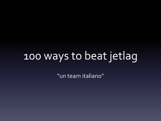 100 ways to beat jetlag
      “un team italiano”
 