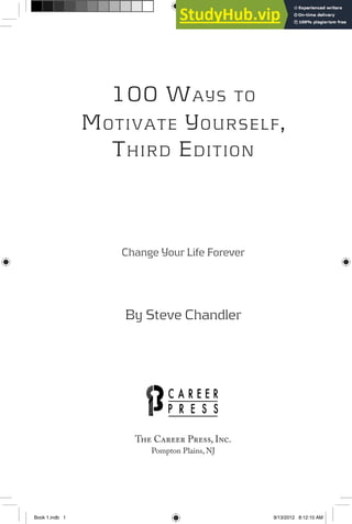 100 WAYS TO
MOTIVATE YOURSELF,
THIRD EDITION
Change Your Life Forever
By Steve Chandler
The Career Press, Inc.
Pompton Plains, NJ
Book 1.indb 1 9/13/2012 8:12:10 AM
 