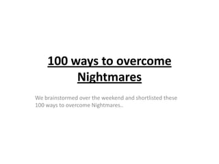 100 ways to overcome
         Nightmares
We brainstormed over the weekend and shortlisted these
100 ways to overcome Nightmares..
 