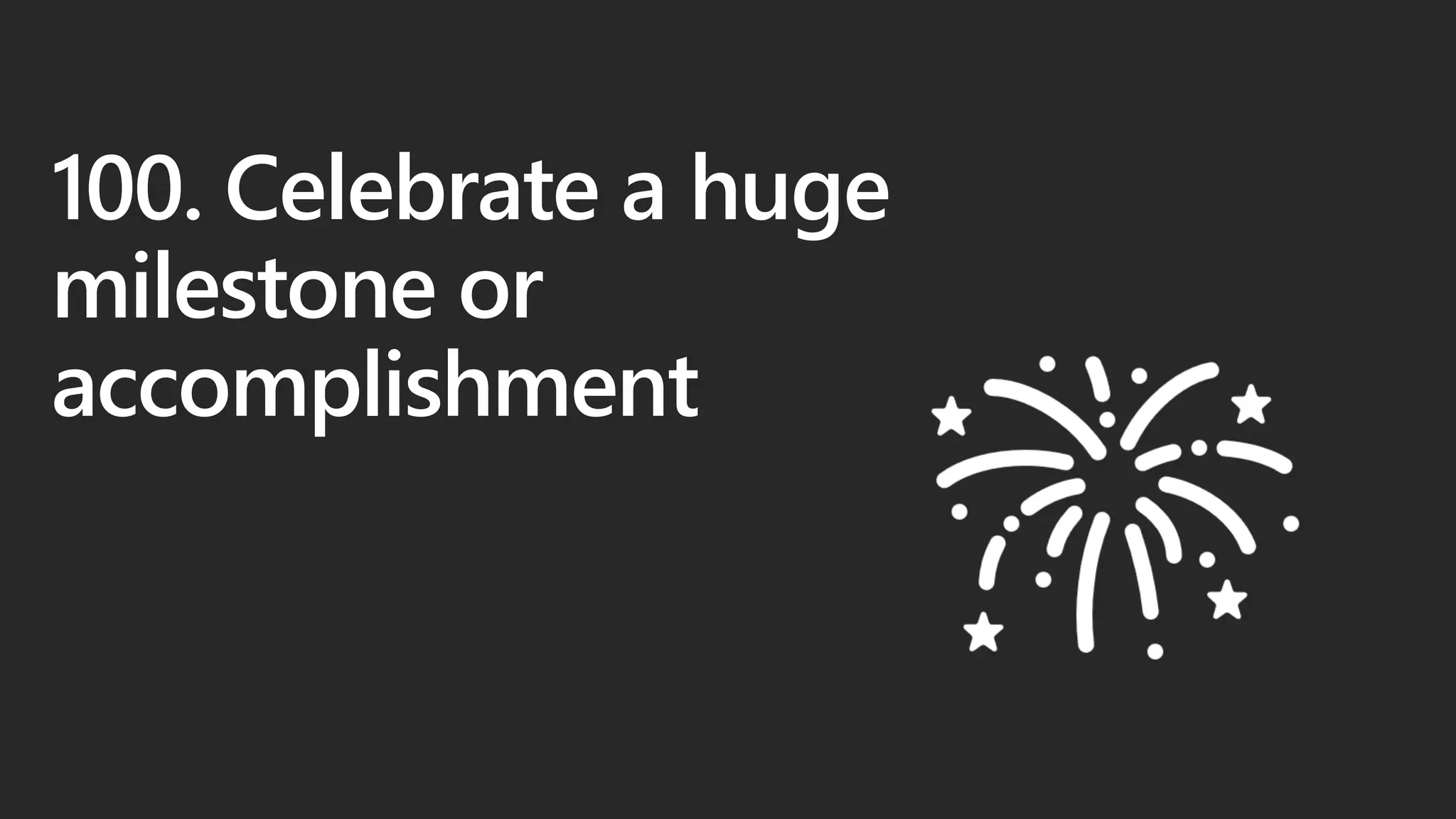 100. Celebrate a huge
milestone or
accomplishment
 