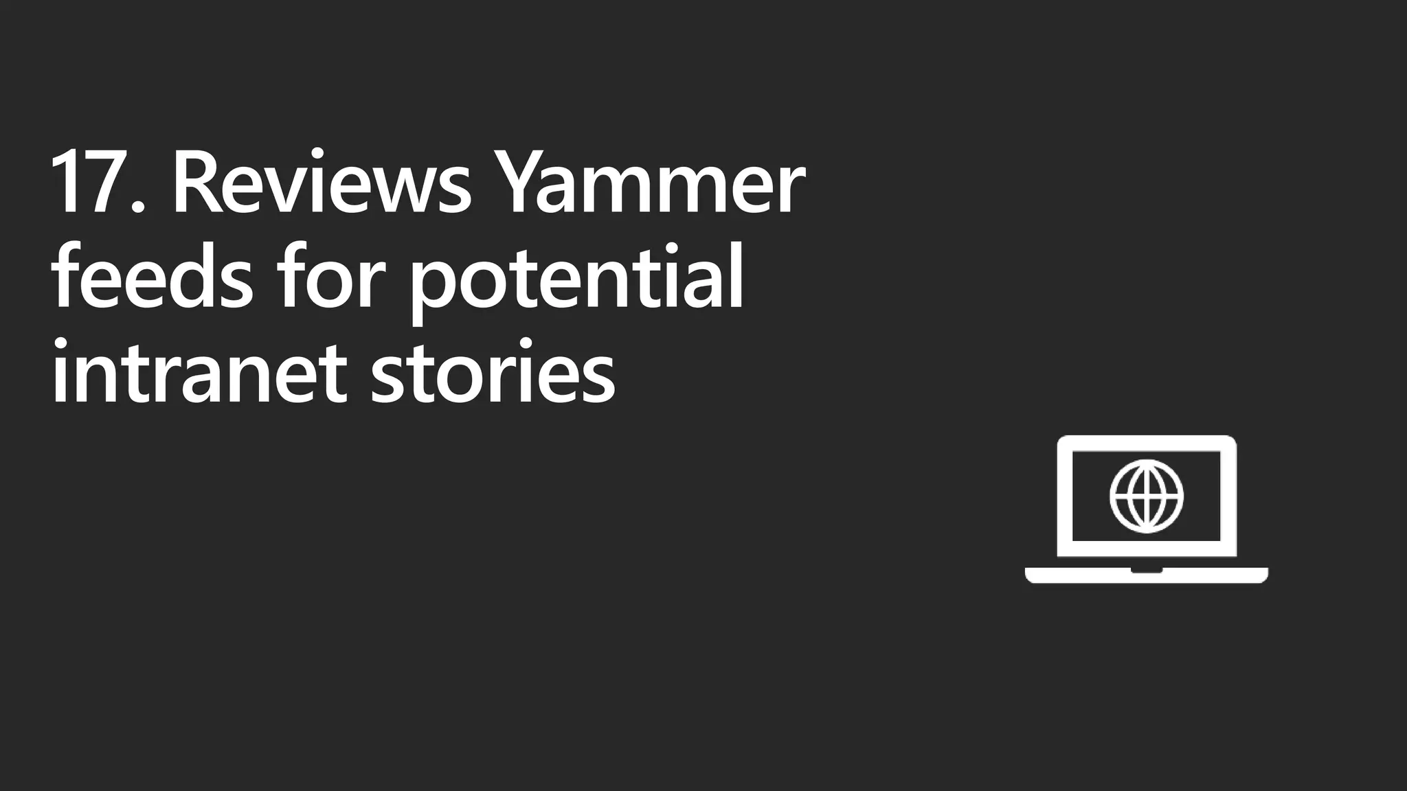 17. Reviews Yammer
feeds for potential
intranet stories
 