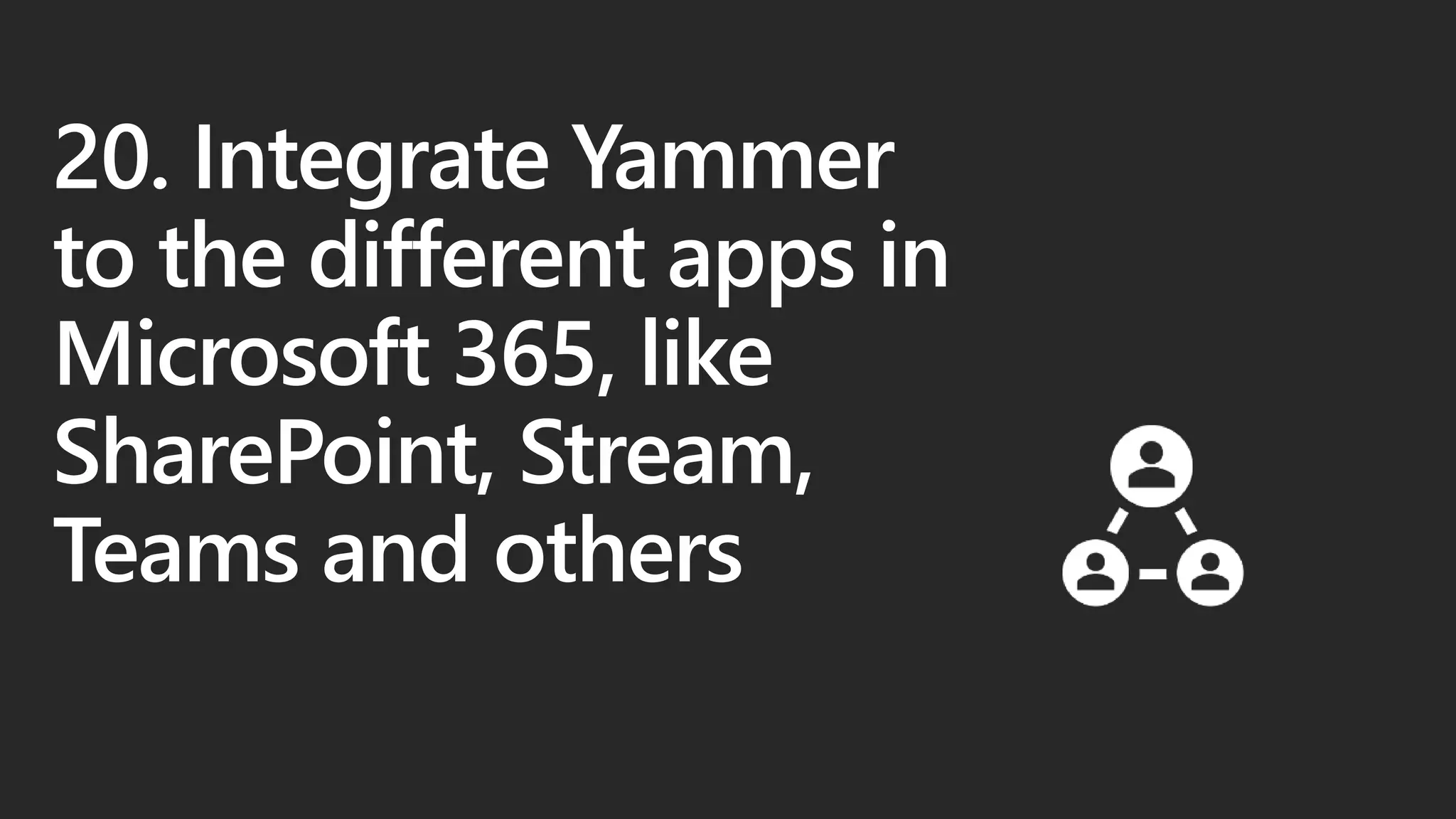 20. Integrate Yammer
to the different apps in
Microsoft 365, like
SharePoint, Stream,
Teams and others
 