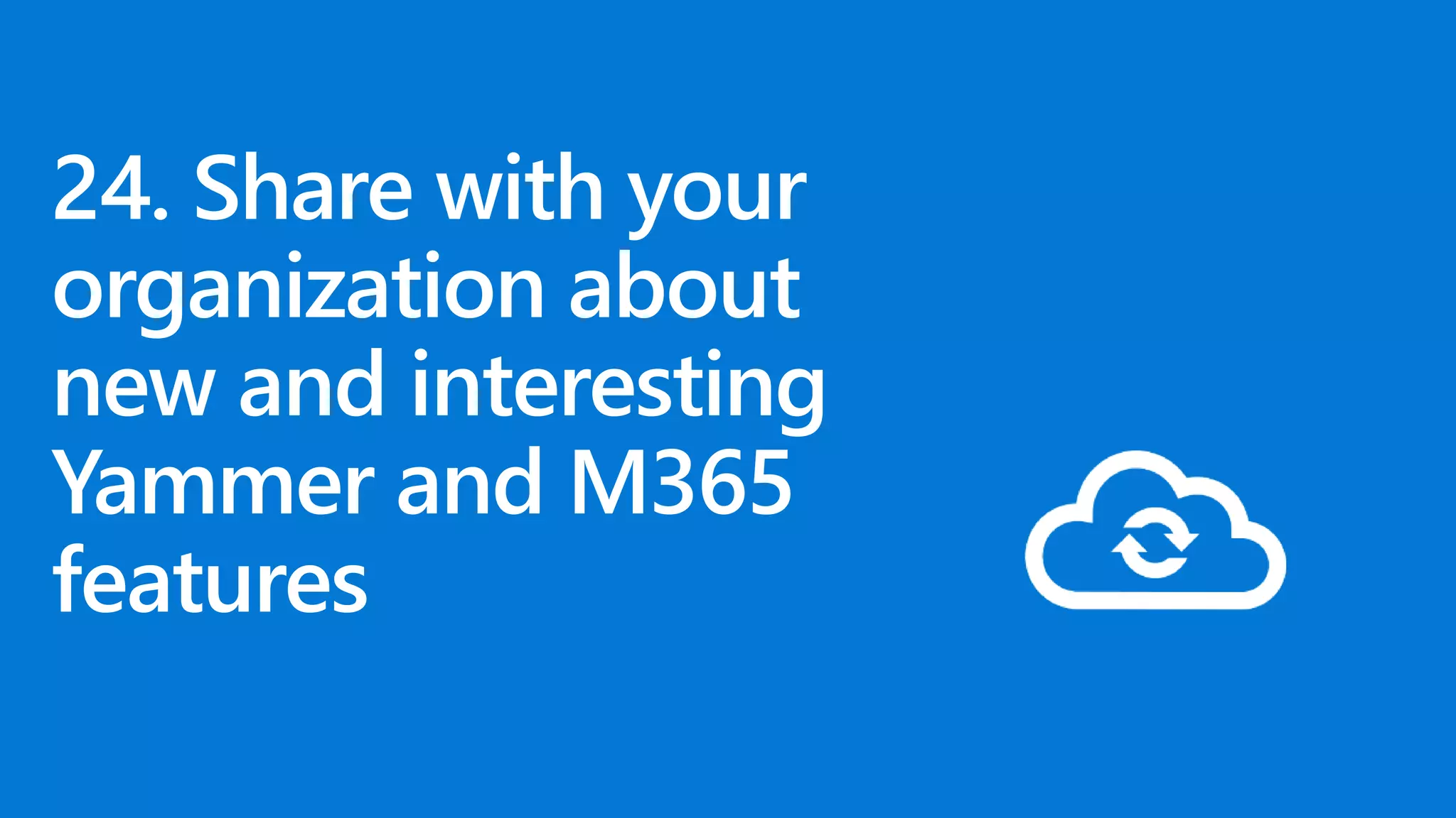 24. Share with your
organization about
new and interesting
Yammer and M365
features
 