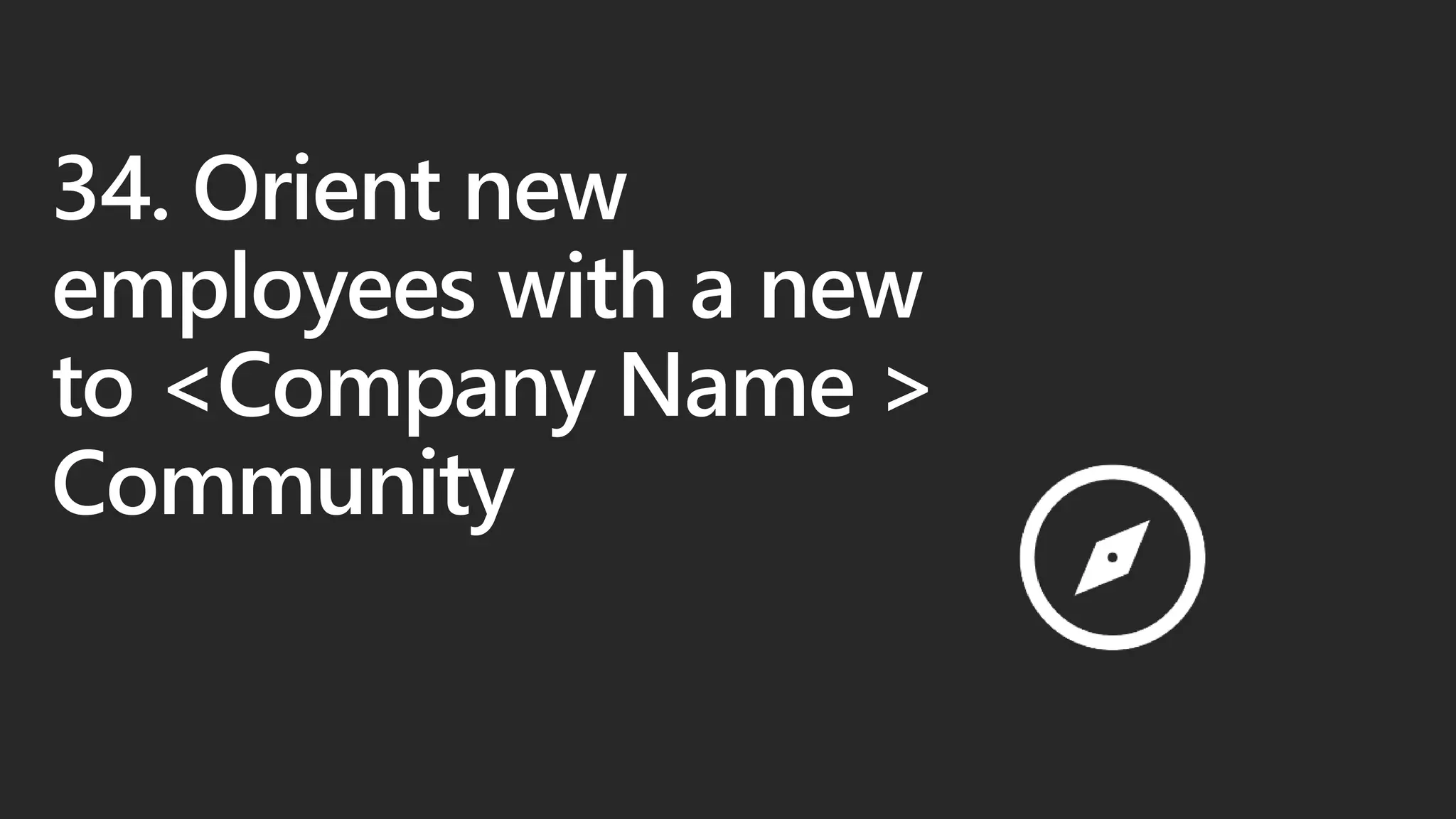 34. Orient new
employees with a new
to <Company Name >
Community
 