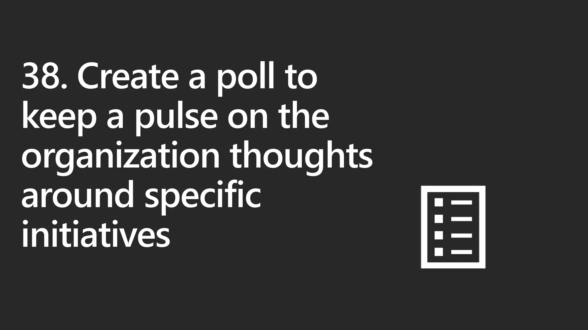 38. Create a poll to
keep a pulse on the
organization thoughts
around specific
initiatives
 