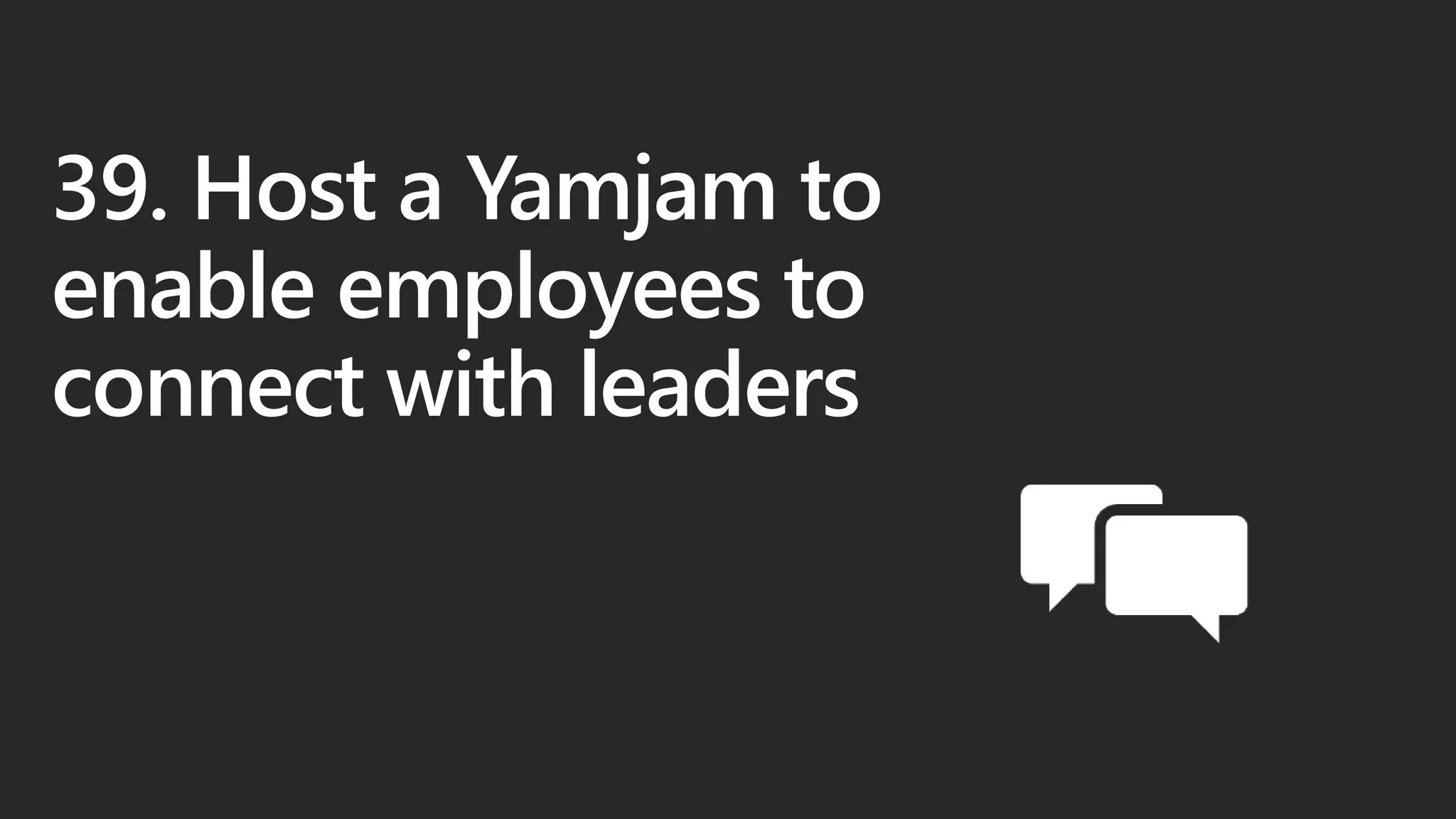 39. Host a Yamjam to
enable employees to
connect with leaders
 