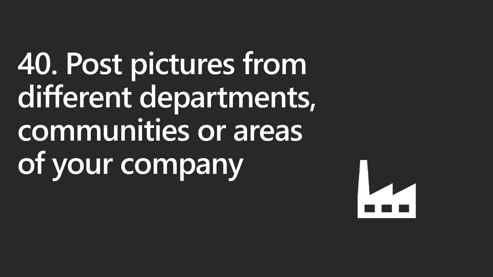 40. Post pictures from
different departments,
communities or areas
of your company
 