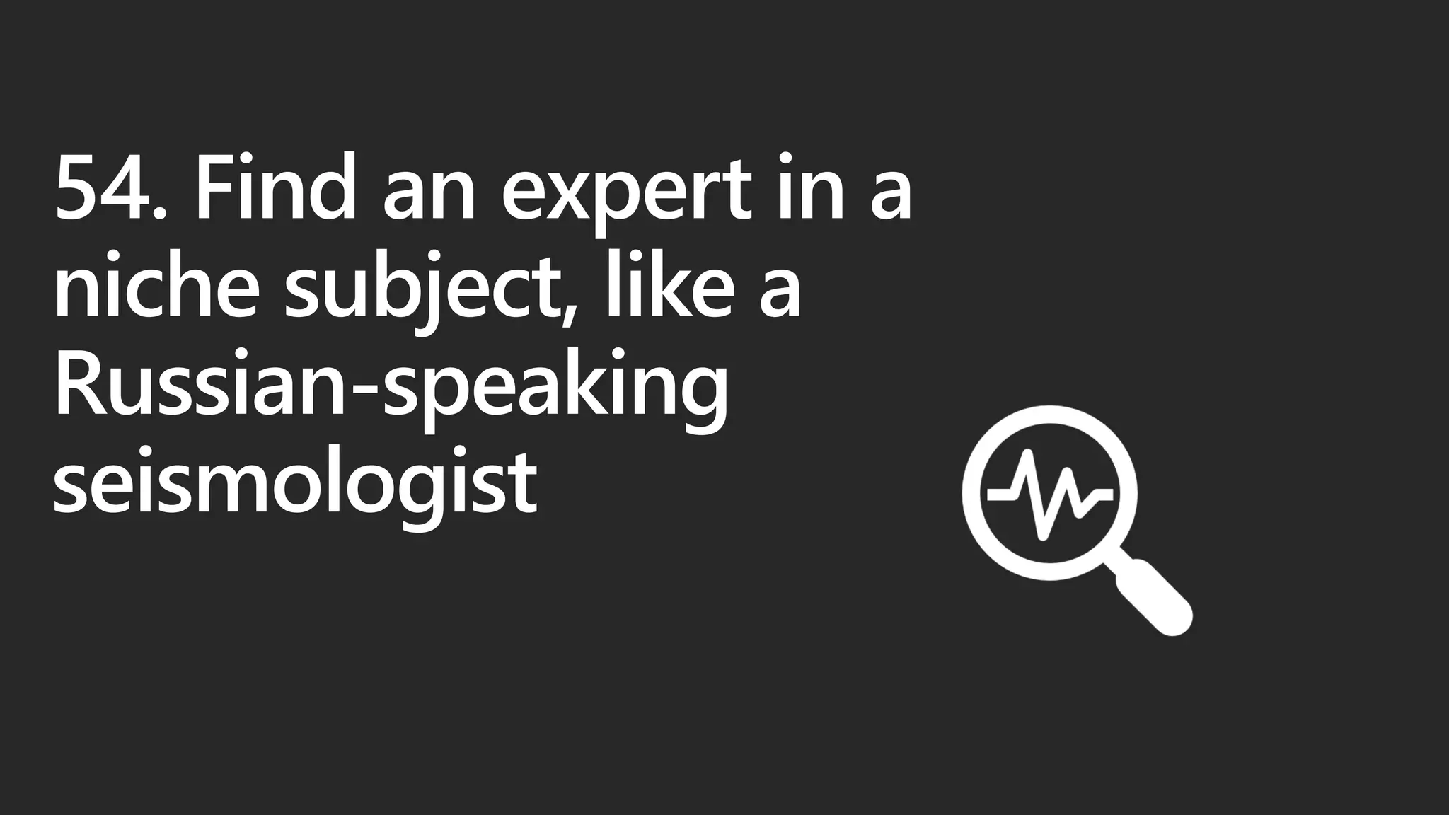 54. Find an expert in a
niche subject, like a
Russian-speaking
seismologist
 