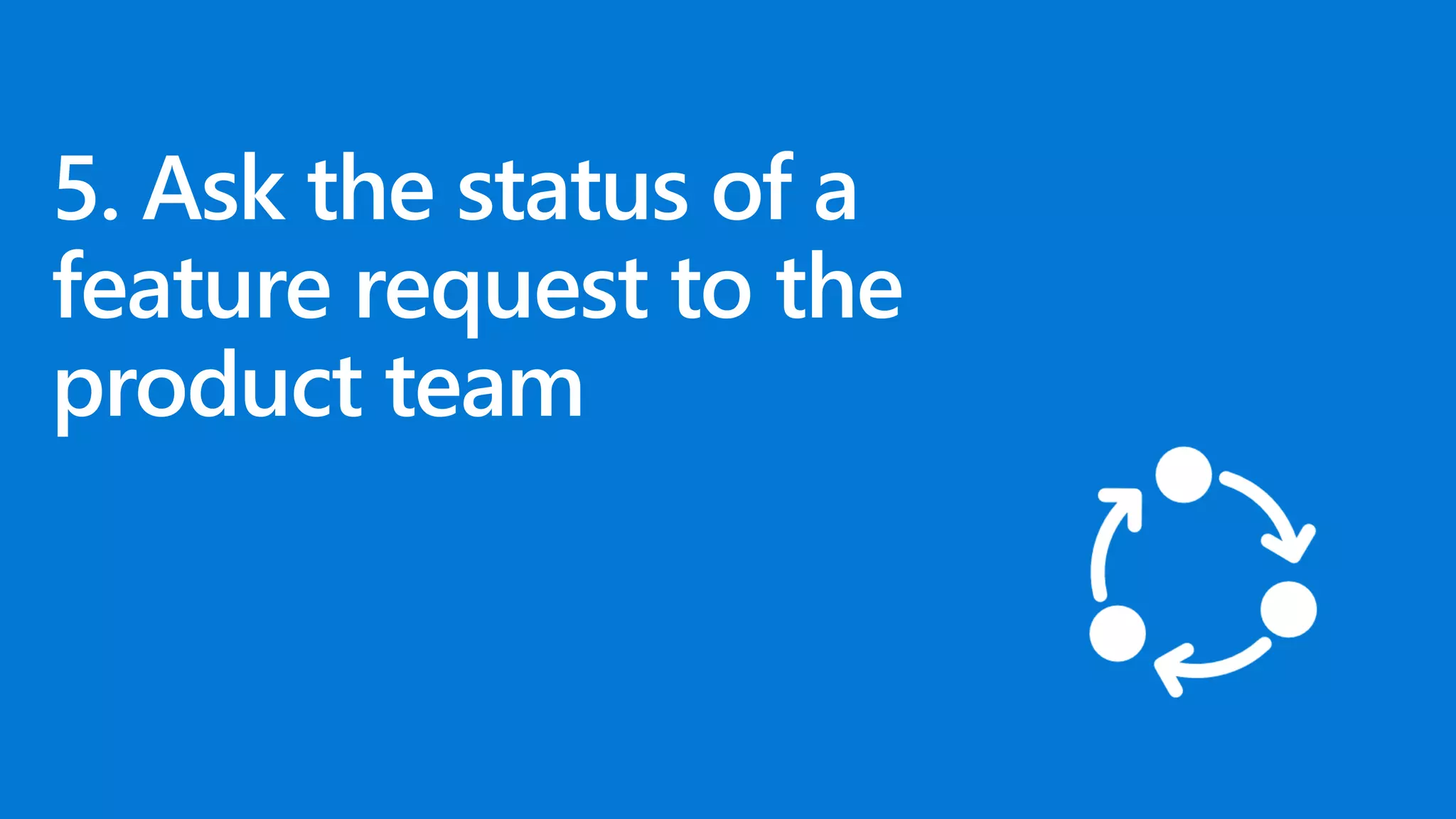 5. Ask the status of a
feature request to the
product team
 