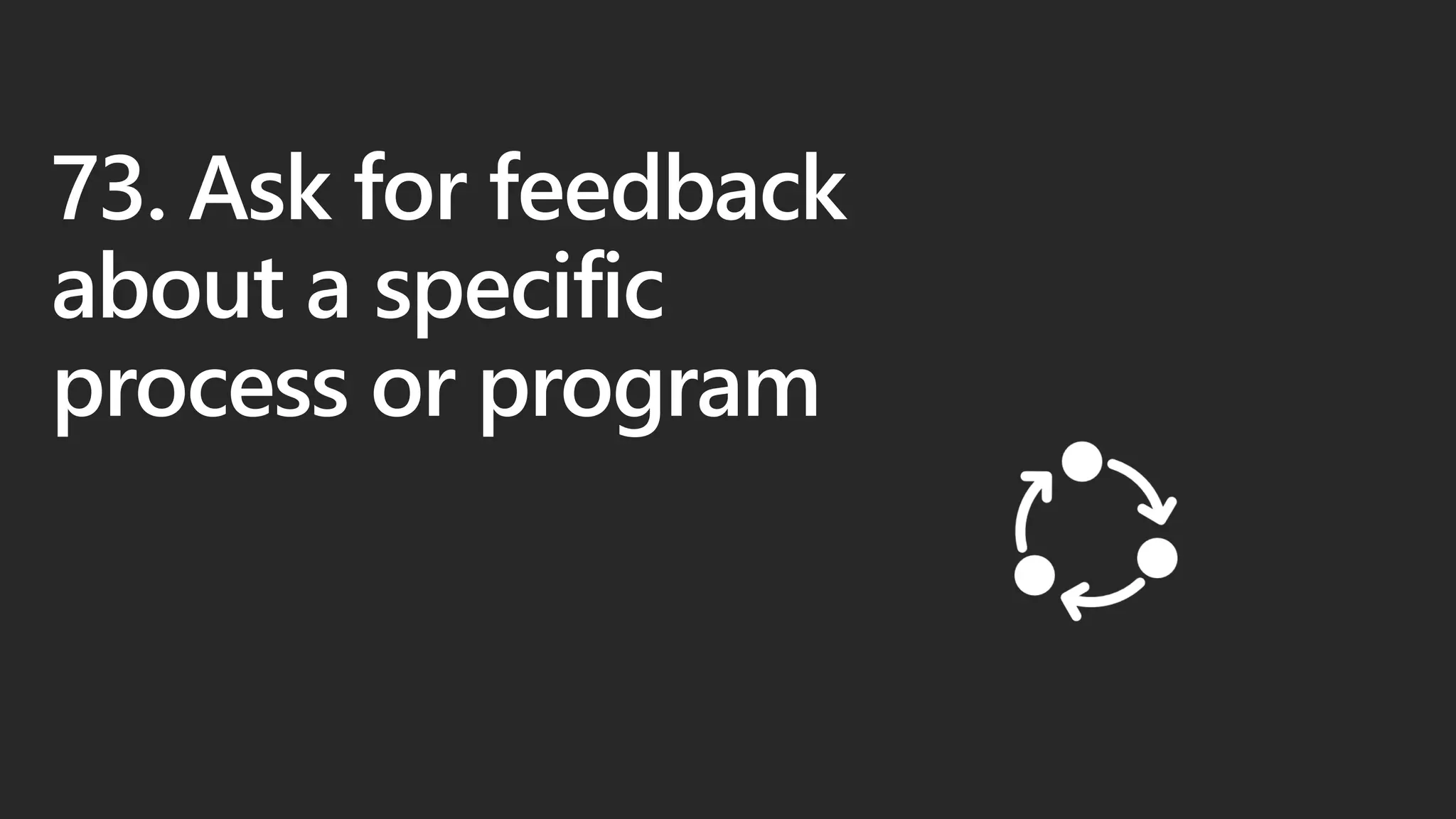 73. Ask for feedback
about a specific
process or program
 