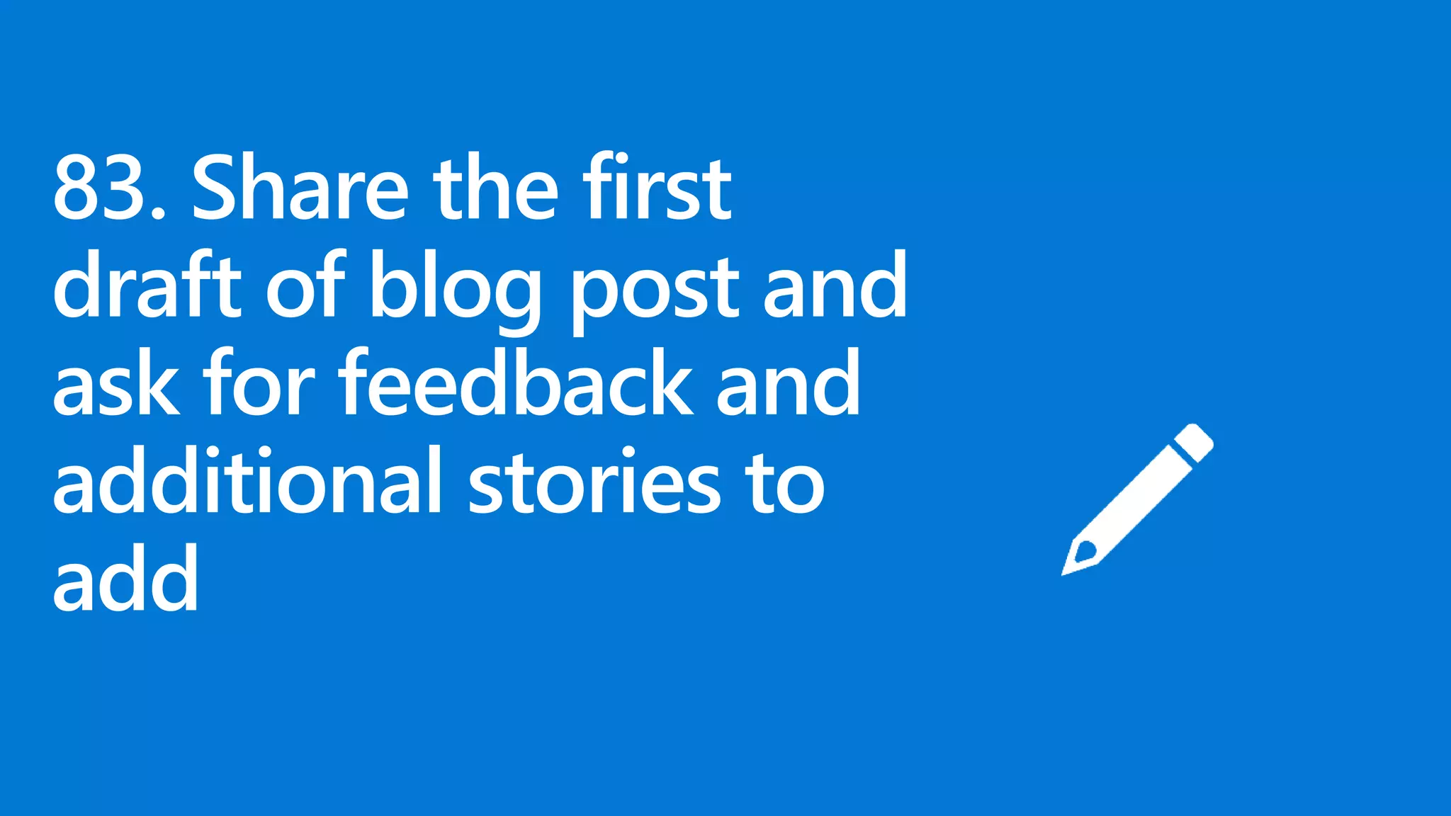 83. Share the first
draft of blog post and
ask for feedback and
additional stories to
add
 