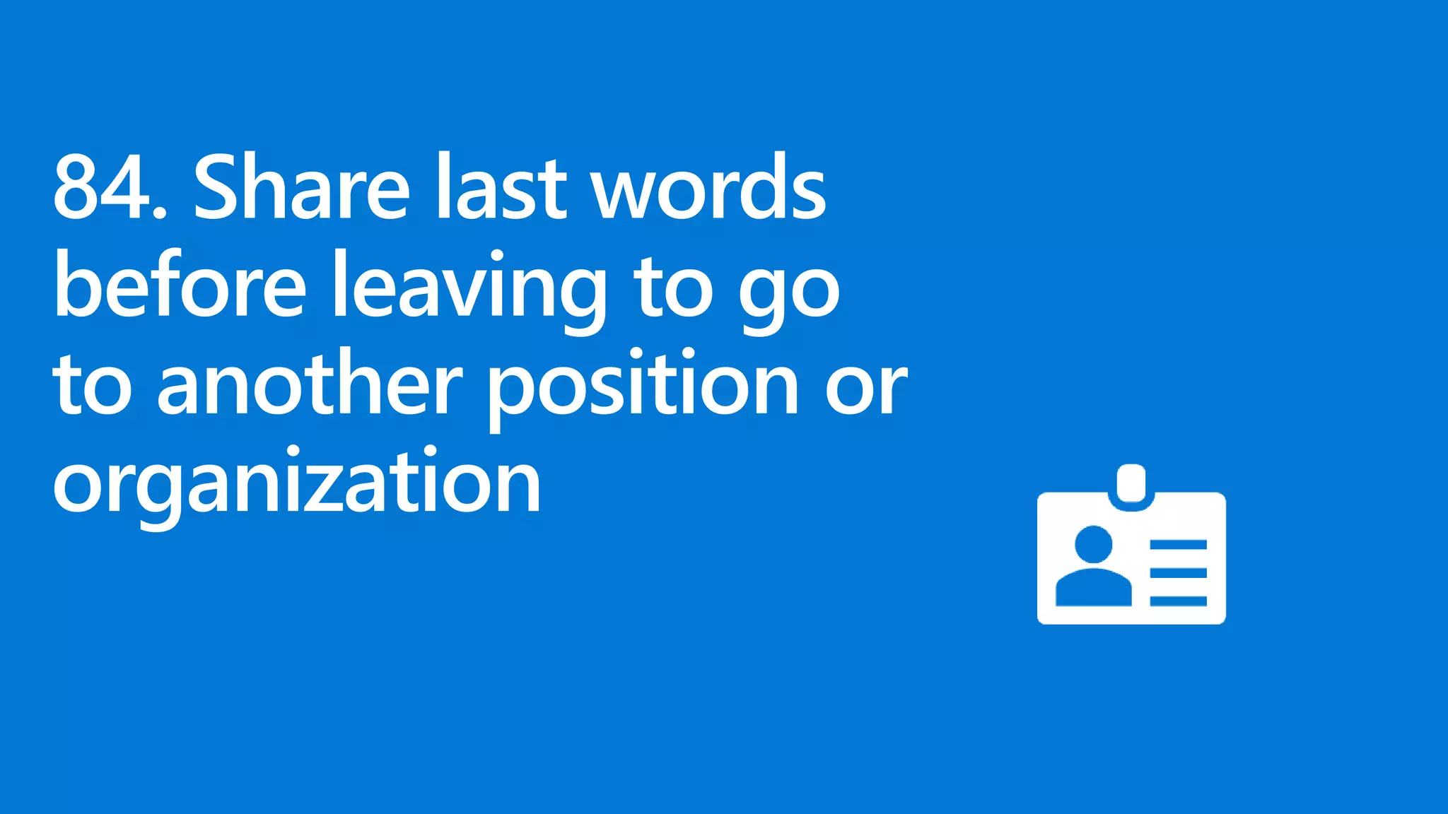 84. Share last words
before leaving to go
to another position or
organization
 