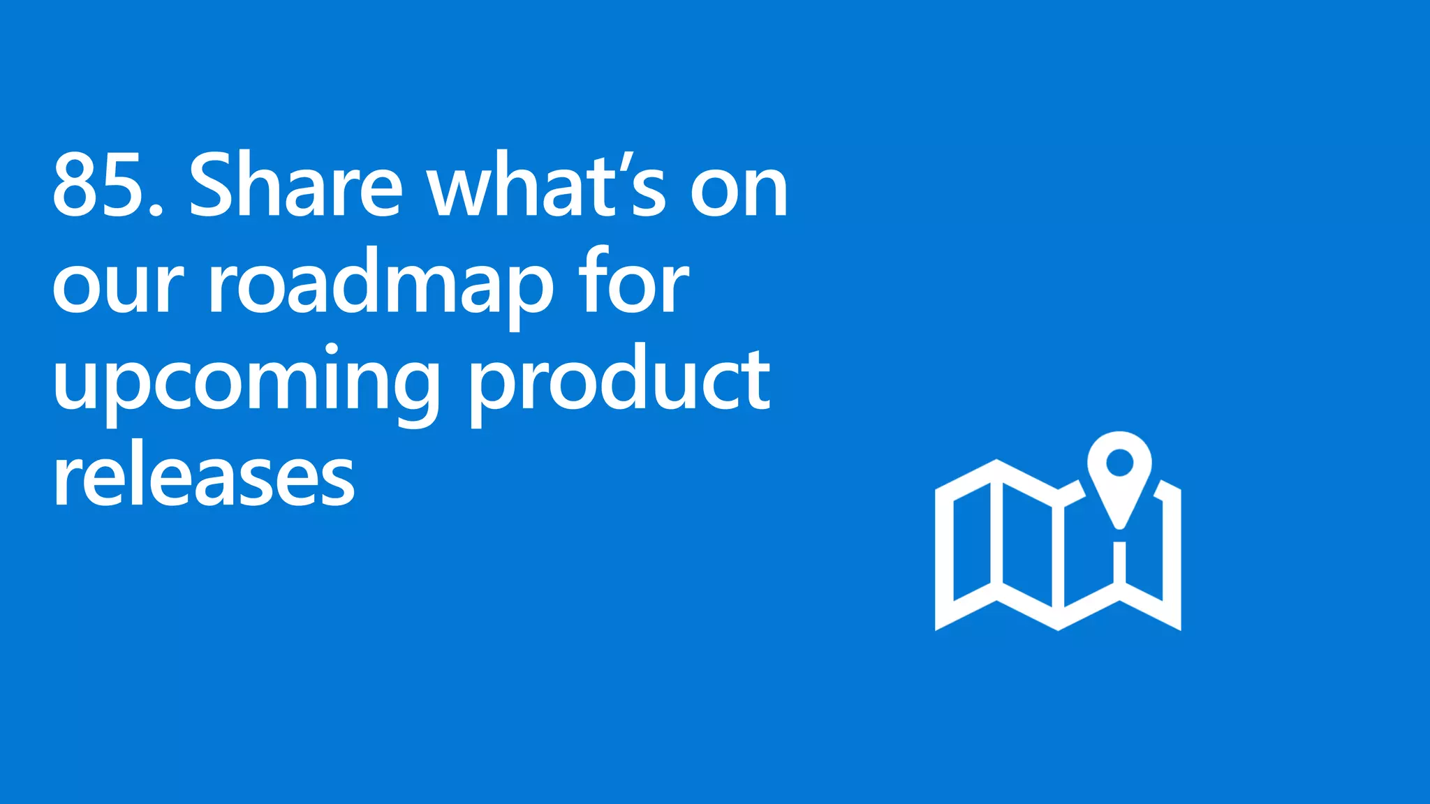 85. Share what’s on
our roadmap for
upcoming product
releases
 