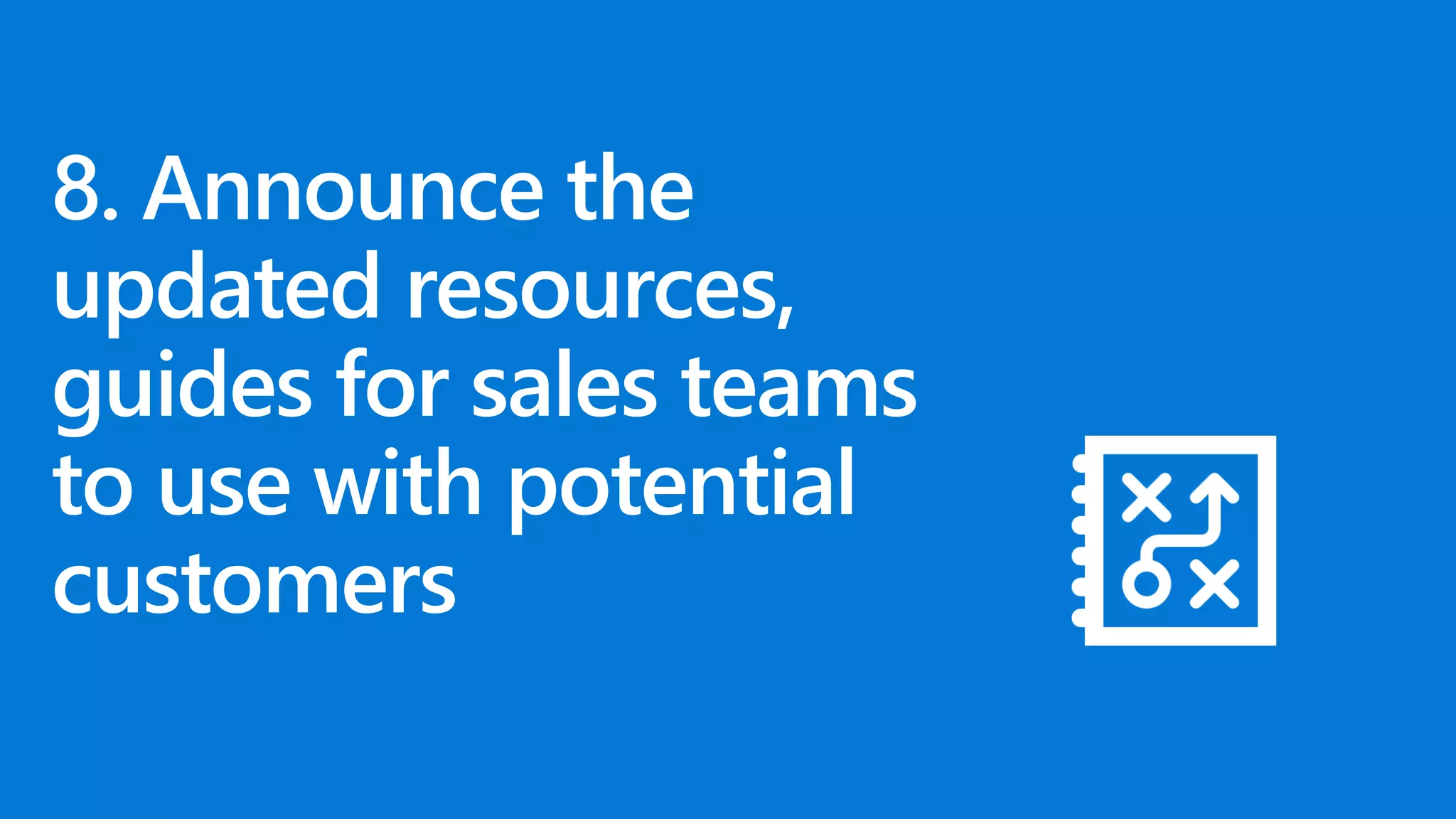 8. Announce the
updated resources,
guides for sales teams
to use with potential
customers
 