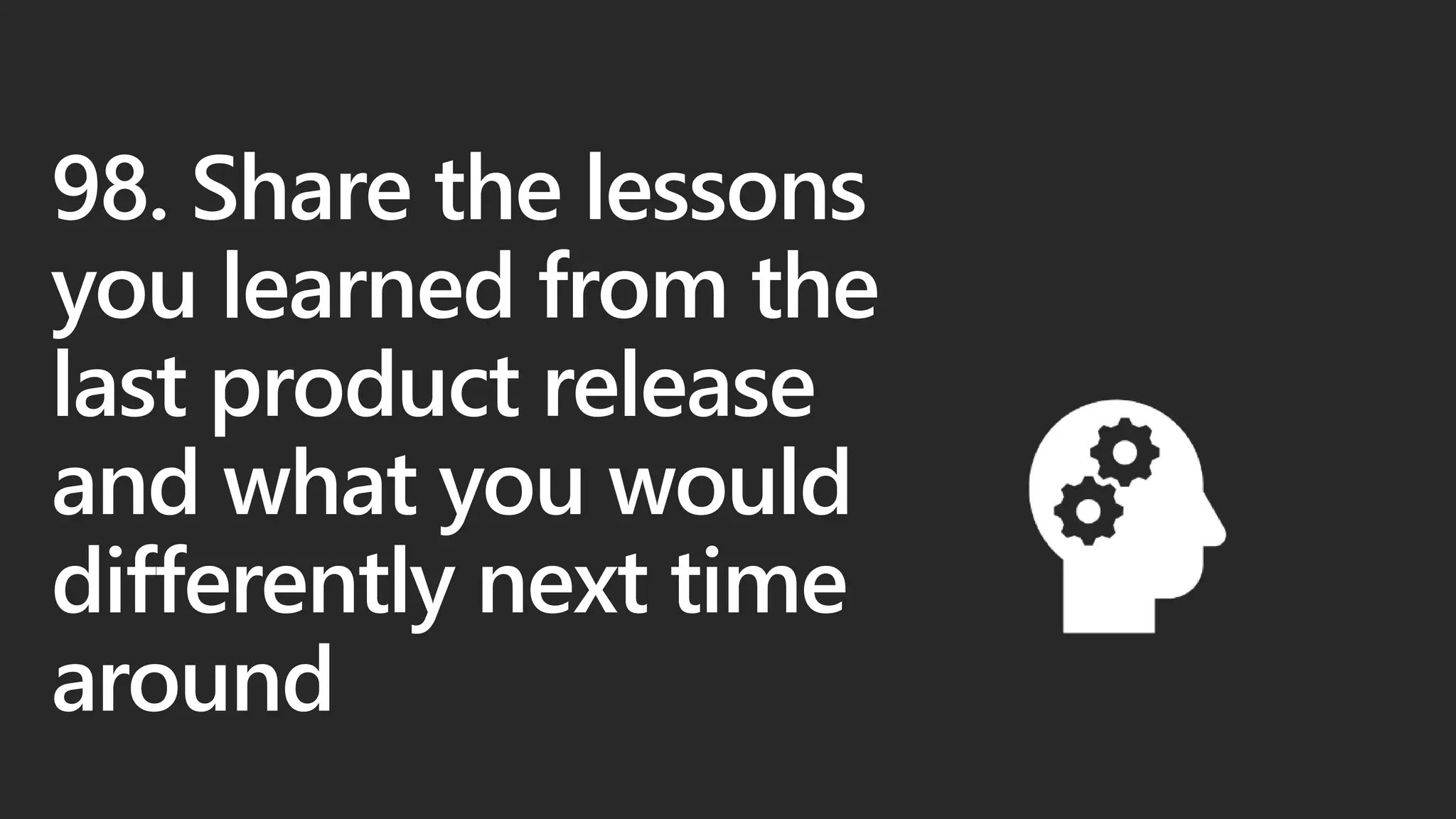 98. Share the lessons
you learned from the
last product release
and what you would
differently next time
around
 