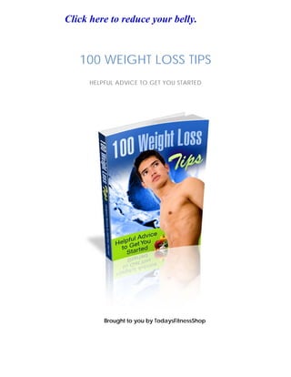100 WEIGHT LOSS TIPS
HELPFUL ADVICE TO GET YOU STARTED
Brought to you by TodaysFitnessShop
Click here to reduce your belly.
TodaysFitnessShop.info & TodaysFitnessShop.com
 