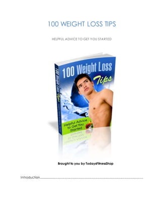 100 WEIGHT LOSS TIPS
HELPFUL ADVICE TO GET YOU STARTED
Brought to you by TodaysFitnessShop
TABLE OF CONTENTS
Introduction........................................................................................................................
 