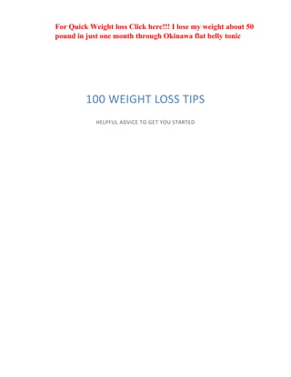 100 WEIGHT LOSS TIPS
HELPFUL ADVICE TO GET YOU STARTED
For Quick Weight loss Click here!!! I lose my weight about 50
pound in just one month through Okinawa flat belly tonic
 