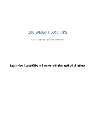 100 WEIGHT LOSS TIPS
HELPFUL ADVICE TO GET YOU STARTED
Learn How I Lost 97ibs in 2 weeks with this method of fat loss.
 