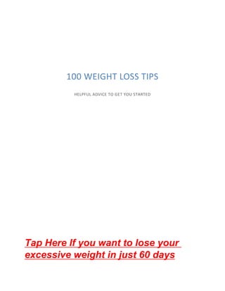 100 WEIGHT LOSS TIPS
HELPFUL ADVICE TO GET YOU STARTED
Tap Here If you want to lose your
excessive weight in just 60 days
 