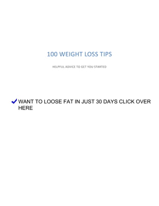 100 WEIGHT LOSS TIPS
HELPFUL ADVICE TO GET YOU STARTED
WANT TO LOOSE FAT IN JUST 30 DAYS CLICK OVER
HERE
 