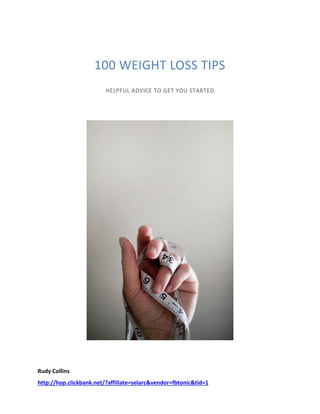 Rudy Collins
http://hop.clickbank.net/?affiliate=selarc&vendor=fbtonic&tid=1
100 WEIGHT LOSS TIPS
HELPFUL ADVICE TO GET YOU STARTED
 