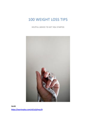 Jacob
https://warriorplus.com/o2/a/g7myc/0
100 WEIGHT LOSS TIPS
HELPFUL ADVICE TO GET YOU STARTED
 