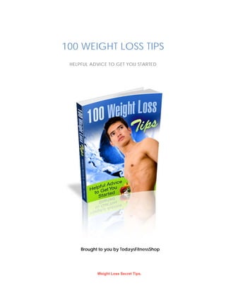 100 WEIGHT LOSS TIPS
HELPFUL ADVICE TO GET YOU STARTED
Brought to you by TodaysFitnessShop
Weight Loss Secret Tips.
TodaysFitnessShop.info & TodaysFitnessShop.com
 