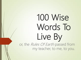100 Wise
Words To
Live By
or, the Rules Of Earth passed from
my teacher, to me, to you.
 