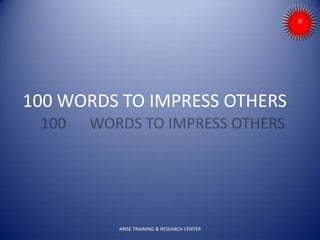 100 WORDS TO IMPRESS OTHERS
ARISE TRAINING & RESEARCH CENTER
 