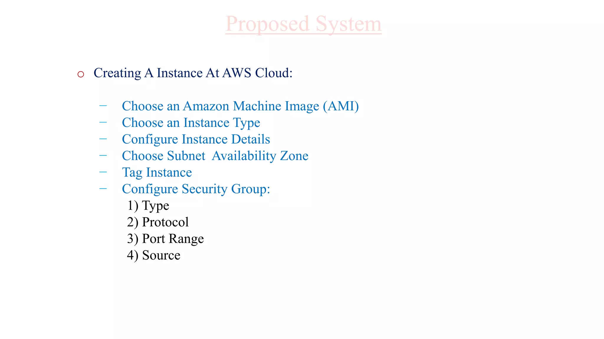 o Creating A Instance At AWS Cloud:
− Choose an Amazon Machine Image (AMI)
− Choose an Instance Type
− Configure Instance Details
− Choose Subnet Availability Zone
− Tag Instance
− Configure Security Group:
1) Type
2) Protocol
3) Port Range
4) Source
Proposed System
 