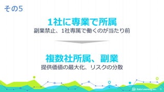 1社に専業で所属
副業禁止、1社専属で働くのが当たり前
複数社所属、副業
提供価値の最大化、リスクの分散
11
その5
 