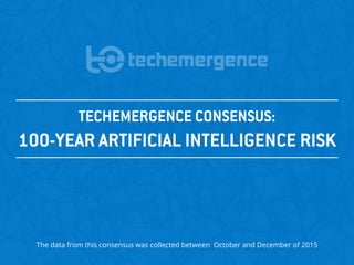 TECHEMERGENCE CONSENSUS:
100-YEAR ARTIFICIAL INTELLIGENCE RISK
The data from this consensus was collected between October and December of 2015
 