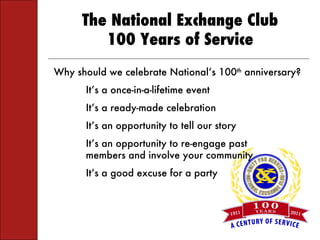 Why should we celebrate National’s 100 th  anniversary? It’s a once-in-a-lifetime event It’s a ready-made celebration It’s an opportunity to tell our story It’s an opportunity to re-engage past  members and involve your community It’s a good excuse for a party 
