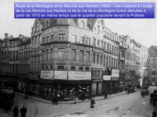 Rues de la Montagne et du Marché aux Herbes (1909) - Ces maisons à l'angle de la rue Marché aux Herbes et de la rue de la Montagne furent détruites à partir de 1910 en même temps que le quartier populaire devant la Putterie. 