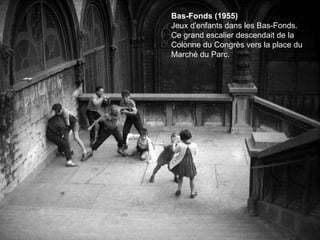 Bas-Fonds (1955) Jeux d'enfants dans les Bas-Fonds. Ce grand escalier descendait de la Colonne du Congrès vers la place du Marché du Parc. 