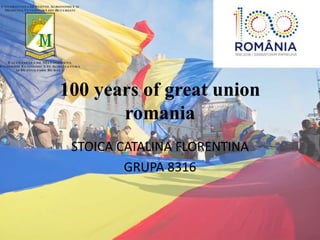 100 years of great union
romania
STOICA CATALINA FLORENTINA
GRUPA 8316
 