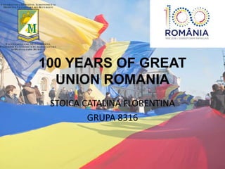 100 YEARS OF GREAT
UNION ROMANIA
STOICA CATALINA FLORENTINA
GRUPA 8316
 