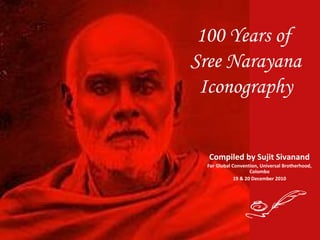 100 Years of
Sree Narayana
Iconography
Compiled by Sujit Sivanand
For Global Convention, Universal Brotherhood,
Colombo
19 & 20 December 2010

 