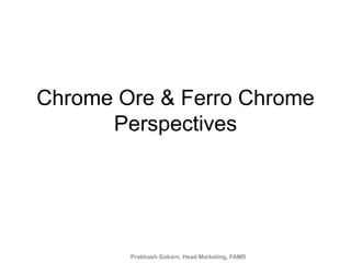 Chrome Ore & Ferro Chrome
      Perspectives




        Prabhash Gokarn, Head Marketing, FAMD
 