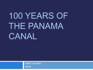 100 YEARS OF
THE PANAMA
CANAL
Iveth Lezcano
Vlll°B
 