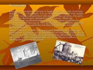 Νεότερη χρήση

Κατά τον Α' Παγκόσμιο Πόλεμο, ο Λευκός Πύργος στέγαζε το κέντρο 
διαβιβάσεων των Συμμάχων, ενώ το 1916 χρησιμοποίησαν έναν όροφό 
του για τη φύλαξη αρχαιοτήτων από αρχαιολογικές εργασίες στη ζώνη 
ευθύνης του βρετανικού εκστρατευτικού σώματος. Μετά την 
απελευθέρωση της Θεσσαλονίκης (1912), το μνημείο περιήλθε στο 
ελληνικό δημόσιο και έως το 1983 φιλοξένησε την αεράμυνα της πόλης, 
το εργαστήριο Μετεωρολογίας του Πανεπιστημίου και συστήματα 
Ναυτοπροσκόπων.
Από το 1983 έως το 1985 η Αρχαιολογική Υπηρεσία συντήρησε και 
αναστήλωσε το μνημείο και το διαμόρφωσε σε εκθεσιακό χώρο. Από το 
1985 έως το 1994 λειτούργησε η μόνιμη έκθεση «Θεσσαλονίκη: Ιστορία 
και Τέχνη. Το 2001 παρουσιάστηκε στο Λευκό Πύργο η έκθεση 
«Καθημερινή ζωή στο Βυζάντιο» 
 