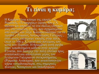 Τι είναι η καμάρα;
Η Καμάρα είναι κτίσμα της εποχής της 
Ρωμαϊκής «Τετραρχίας» (αρχές 4ου μ.Χ. 
αιώνα) και αποτελεί το ένα σκέλος (δυτικό) 
μίας στεγασμένης στοάς, που σχηματιζόταν 
από αψίδες και τόξα. Κατασκευάστηκε για να 
τιμηθεί ο Ρωμαίος Αυτοκράτορας Γαλέριος , 
όταν αυτός επέστρεψε νικητής στην πόλη 
(περί το 306 μ.Χ.) μετά από πολέμους του 
κατά των Περσών. Η θριαμβική αυτή αψίδα 
ήταν τοποθετημένη κάθετα στην αρχαία 
Εγνατία, που διέσχιζε την πόλη (δυτικά προς 
ανατολικά) και αποτελούσε μέρος του 
λεγόμενου Γαλεριανού συγκροτήματος 
(Ρωμαϊκά Ανάκτορα), που αναπτύσσονταν 
κύρια νοτιοδυτικότερα, στις σημερινές 
πλατείες Ναυαρίνου και Ιπποδρομίου. 
 