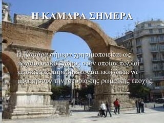 Η ΚΑΜΑΡΑ ΣΗΜΕΡΑ


   Η Καμάρα σήμερα χρησιμοποιείται ως 
   αρχαιολογικός χώρος στον οποίον πολλοί 
   επισκέπτες παραβρίσκονται εκεί ώστε να 
   μελετήσουν την ιστορία της ρωμαϊκής εποχής.
 