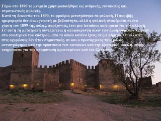 Γύρω στο 1890 το μνημείο χρησιμοποιήθηκε ως ανδρικές, γυναικείες και
στρατιωτικές φυλακές.
Κατά τη δεκαετία του 1890, το φρούριο μετατράπηκε σε φυλακή. Η ακριβής
ημερομηνία δεν είναι γνωστή με βεβαιότητα, αλλά η φυλακή αναφέρεται σε ένα
χάρτη του 1899 της πόλης, παρέχοντας έτσι μια terminus ante quem για την αλλαγή.
Γι' αυτή τη μετατροπή συνεπάγεται η απομάκρυνση όλων των προηγούμενων κτιρίων
στο εσωτερικό του κάστρου, από τα οποία κανένα ίχνος επιζεί σήμερα. Οι αλλαγές
στις οχυρώσεις δεν ήταν σημαντικές, αν και ο πρωταρχικός τους ρόλος
αντιστράφηκε: από την προστασία των κατοίκων από την εξωτερική απειλή, τώρα
υπηρετούσε για την απομόνωση κρατουμένων από τον έξω κόσμο.
 